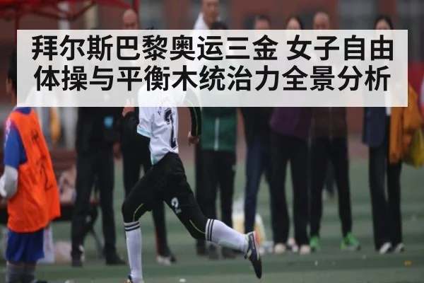 拜尔斯巴黎奥运三金 女子自由体操与平衡木统治力全景分析