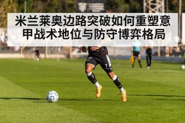 米兰莱奥边路突破如何重塑意甲战术地位与防守博弈格局