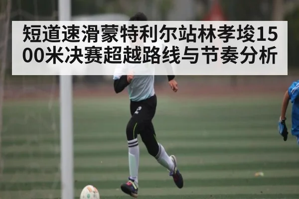 短道速滑蒙特利尔站林孝埈1500米决赛超越路线与节奏分析