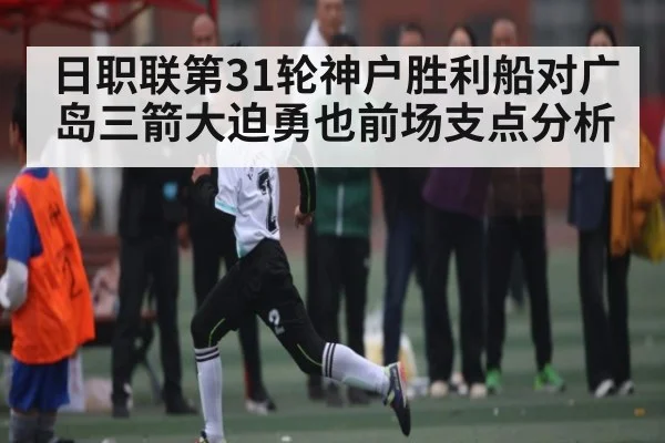 日职联第31轮神户胜利船对广岛三箭大迫勇也前场支点分析