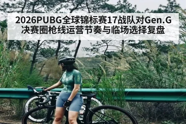 2026PUBG全球锦标赛17战队对Gen.G决赛圈枪线运营节奏与临场选择复盘