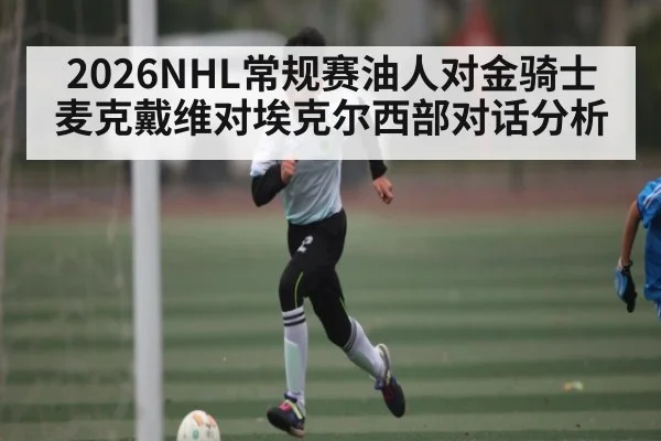 2026NHL常规赛油人对金骑士麦克戴维对埃克尔西部对话分析