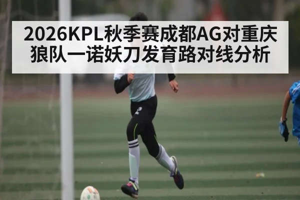 2026KPL秋季赛成都AG对重庆狼队一诺妖刀发育路对线分析