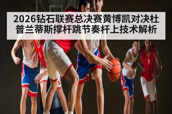 2026钻石联赛总决赛黄博凯对决杜普兰蒂斯撑杆跳节奏杆上技术解析